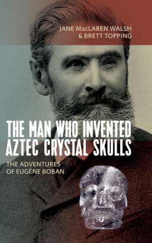 The Man Who Invented Aztec Crystal Skulls de Jane MacLaren Walsh