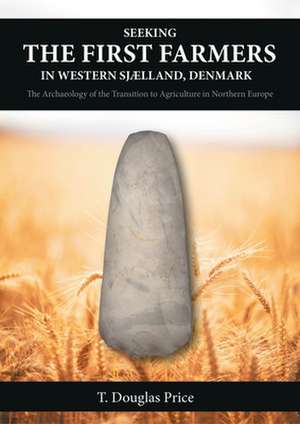 Seeking the First Farmers in Western Sjælland, Denmark: The Archaeology of the Transition to Agriculture in Northern Europe de T. Douglas Price