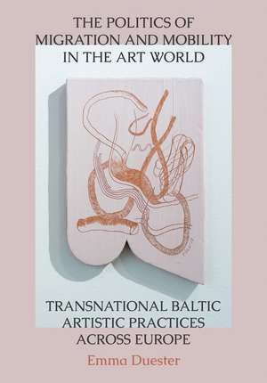 The Politics of Migration and Mobility in the Art World: Transnational Baltic Artistic Practices across Europe de Emma Duester