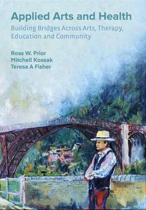 Applied Arts and Health: Building Bridges across Art, Therapy, Health, Education, and Community de Ross W. Prior