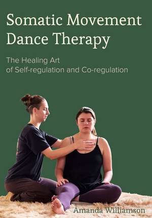 Somatic Movement Dance Therapy: The Healing Art of Self-regulation and Co-regulation de Amanda Williamson