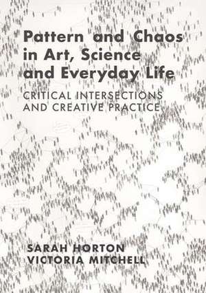 Pattern and Chaos in Art, Science and Everyday Life: Critical Intersections and Creative Practice de Sarah Horton