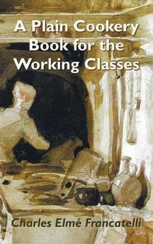 A Plain Cookery Book for the Working Classes de Charles Elm Francatelli