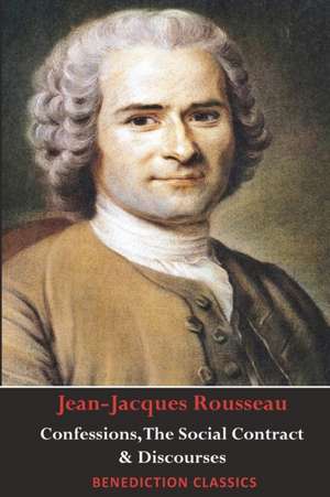 Confessions, The Social Contract, Discourse on Inequality, Discourse on Political Economy & Discourse on the Effect of the Arts and Sciences on Morality de Jean-Jacques Rousseau