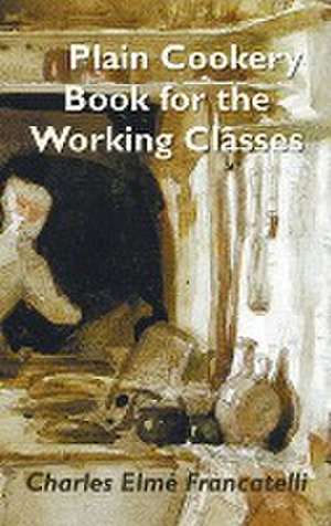 A Plain Cookery Book for the Working Classes de Charles Elm Francatelli