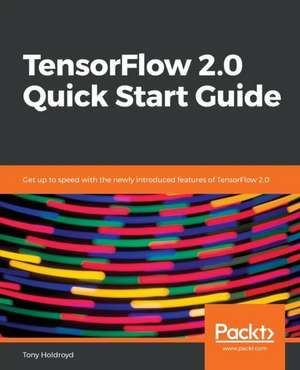 TensorFlow 2.0 Quick Start Guide de Tony Holdroyd