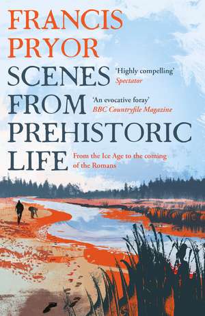 Scenes from Prehistoric Life: From the Ice Age to the Coming of the Romans de Francis Pryor