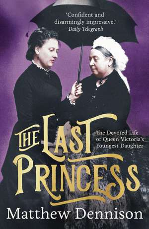 The Last Princess: The Devoted Life of Queen Victoria's Youngest Daughter de Matthew Dennison