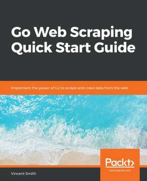 Go Web Scraping Quick Start Guide de Vincent Smith