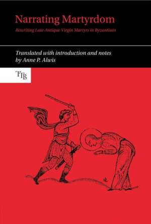 Narrating Martyrdom – Rewriting Late–Antique Virgin Martyrs in Byzantium de Anne P. Alwis