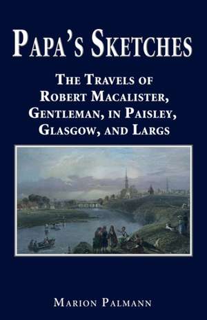 Papa's Sketches: The Travels of Robert Macalister, Gentleman, in Paisley, Glasgow, and Largs de Marion Palmann