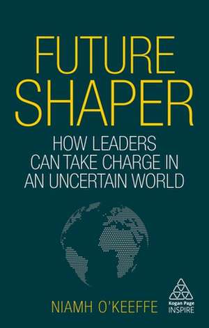 Future Shaper – How Leaders Can Take Charge in an Uncertain World de Niamh O`keeffe