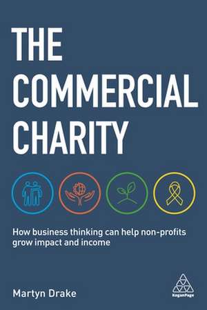 The Commercial Charity – How Business Thinking Can Help Non–Profits Grow Impact and Income de Martyn Drake