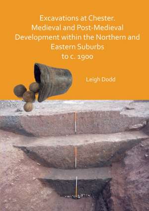 Excavations at Chester. Medieval and Post-Medieval Development within the Northern and Eastern Suburbs to c. 1900 de Leigh Dodd