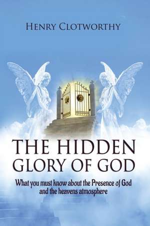 The Hidden Glory of God: What you must know about the presence of God and the heavens atmosphere de Henry Clotworthy