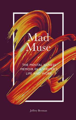 Mad Muse – The Mental Illness Memoir in a Writer`s Life and Work de Jeffrey Berman