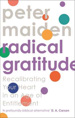 Radical Gratitude – Recalibrating Your Heart in an Age of Entitlement de Peter Maiden