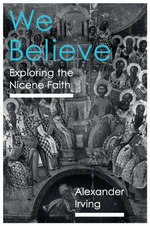 We Believe – Exploring The Nicene Faith de Alexander Irving