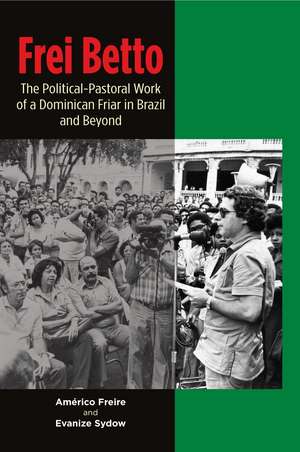 Frei Betto – The Political–Pastoral Work of a Dominican Friar in Brazil and Beyond de Americo Oscar G Freire