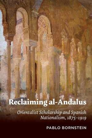 Reclaiming al–Andalus – Orientalist Scholarship and Spanish Nationalism, 1875–1919 de Pablo Bornstein