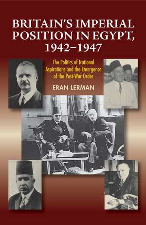 Britain`s Imperial Position in Egypt, 1942–1947 – The Politics of National Aspirations and the Emergence of the Post–War Order de Dr. Eran Lerman