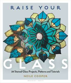Raise Your Glass: 28 Stained Glass Projects, Patterns and Tutorials de Neile Cooper