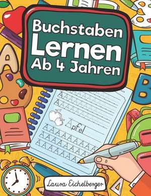 Buchstaben Lernen Ab 4 Jahren: Erste Buchstaben Schreiben Lernen Und Üben! Perfekt Geeignet Für Kinder Ab 4 Jahren! de Laura Eichelberger