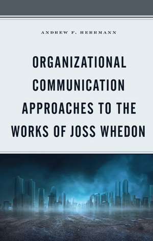 Organizational Communication Approaches to the Works of Joss Whedon de Andrew F. Herrmann