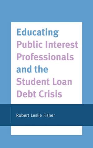 Educating Public Interest Professionals and the Student Loan Debt Crisis de Robert Leslie Fisher