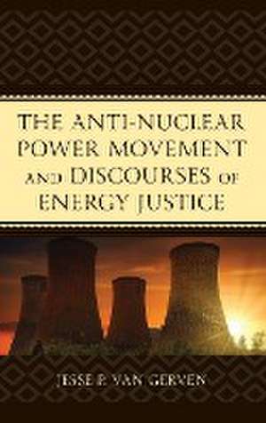 Anti-Nuclear Power Movement and Discourses of Energy Justice de Jesse P. Van Gerven