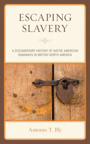 Escaping Slavery: A Documentary History of Native American Runaways in British North America de Antonio T. Bly