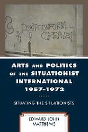 Arts and Politics of the Situationist International 1957-1972 de Edward John Matthews