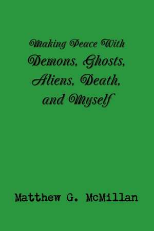 Making Peace With Demons, Ghosts, Aliens, Death, and Myself de Matthew G. McMillan