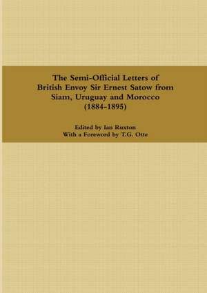 The Semi-Official Letters of British Envoy Sir Ernest Satow from Siam, Uruguay and Morocco (1884-1895) de Ian Ruxton