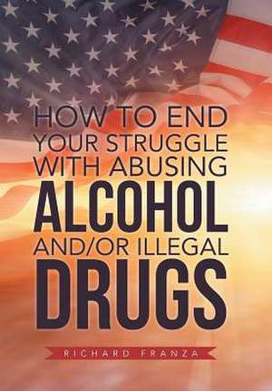 How to End Your Struggle with Abusing Alcohol And/Or Illegal Drugs de Richard Franza