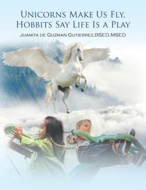 Unicorns Make Us Fly, Hobbits Say Life Is a Play de Juanita De Guzman Gutierrez Bsed Msed