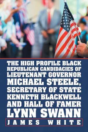 The High Profile Black Republican Candidacies of Lieutenant Governor Michael Steele, Secretary of State Kenneth Blackwell and Hall of Famer Lynn Swann de James White