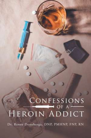 Confessions of a Heroin Addict de Renee Denobrega DNP PMHNP FNP RN