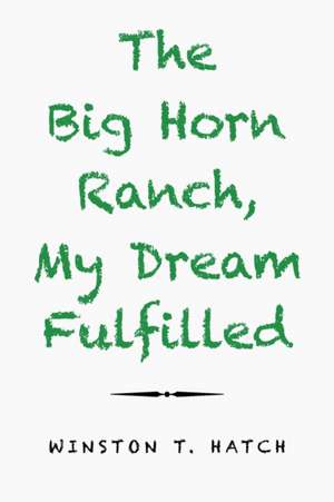 The Big Horn Ranch, My Dream Fulfilled de Winston T. Hatch