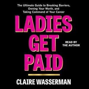 Ladies Get Paid: The Ultimate Guide to Breaking Barriers, Owning Your Worth, and Taking Command of Your Career de Claire Wasserman