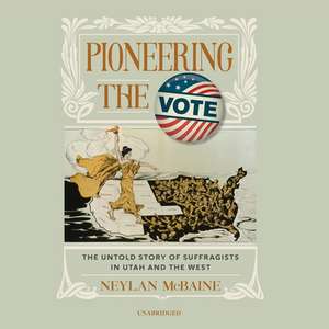 Pioneering the Vote Lib/E: The Untold Story of Suffragists in Utah and the West de Neylan McBaine