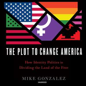 The Plot to Change America: How Identity Politics Is Dividing the Land of the Free de Mike Gonzalez