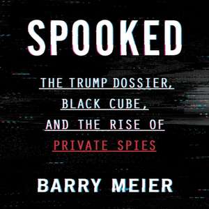 Spooked Lib/E: The Trump Dossier, Black Cube, and the Rise of Private Spies de Barry Meier