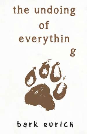 The Undoing of Everything de Bark Eurich