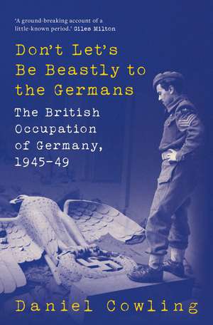 Don't Let's Be Beastly to the Germans: The British Occupation of Germany, 1945-49 de Daniel Cowling