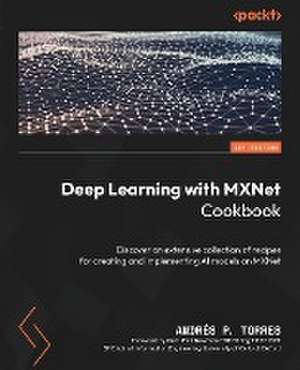 Deep Learning with MXNet Cookbook de Andrés P. Torres