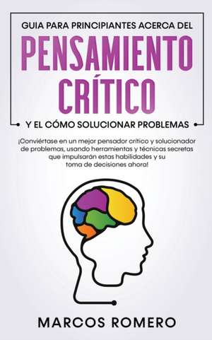 Guia para principiantes acerca del Pensamiento Crítico y el cómo Solucionar problemas de Marcos Romero