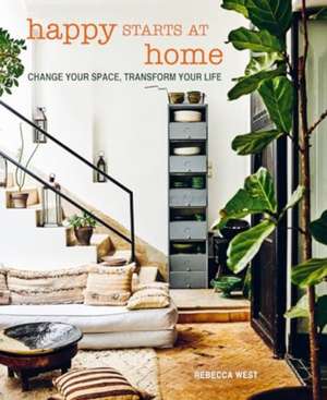 Happy Starts at Home: Change your space, transform your life de Rebecca West