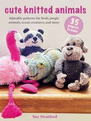 Cute Knitted Animals: 35 projects to make de Sue Stratford