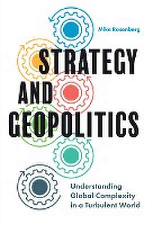 Strategy and Geopolitics – Understanding Global Complexity in a Turbulent World de Mike Rosenberg